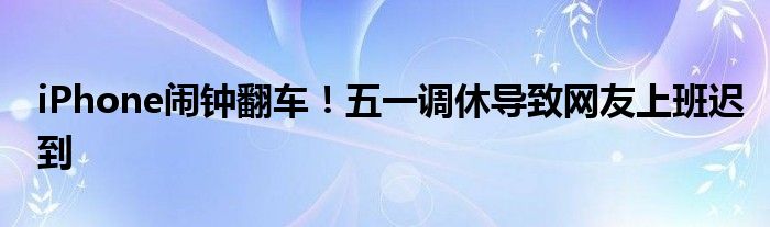iPhone闹钟翻车!五一调休导致网友上班迟到