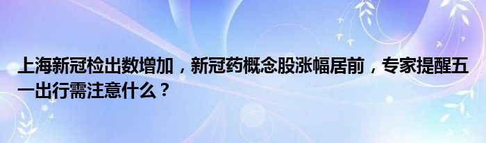 上海新冠检出数增加，新冠药概念股涨幅居前，专家提醒五一出行需注意什么？