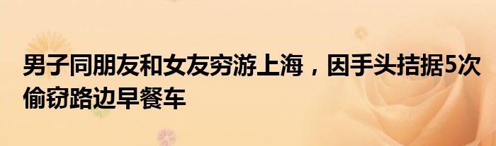 男子同朋友和女友穷游上海,因手头拮据5次偷窃路边早餐车