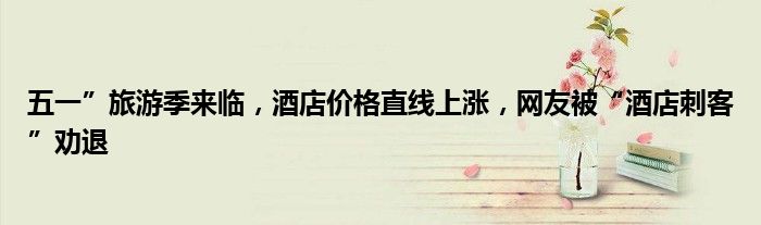 五一”旅游季来临,酒店价格直线上涨,网友被“酒店刺客”劝退
