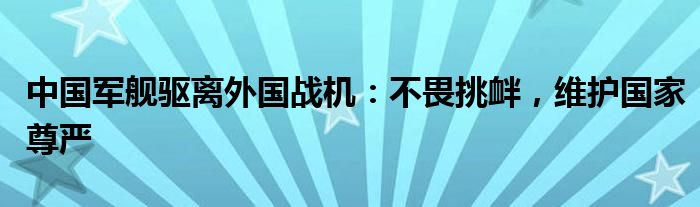 中国军舰驱离外国战机:不畏挑衅,维护国家尊严