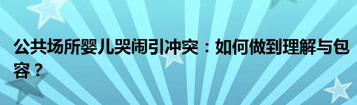 公共场所婴儿哭闹引冲突：如何做到理解与包容？