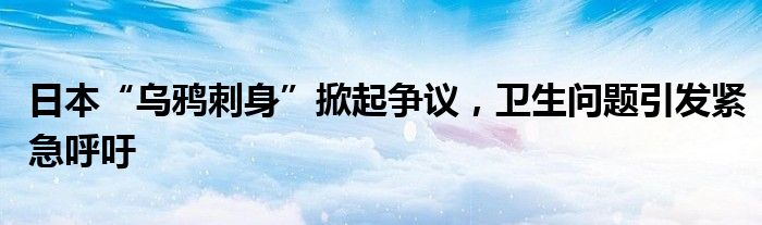 日本“乌鸦刺身”掀起争议，卫生问题引发紧急呼吁