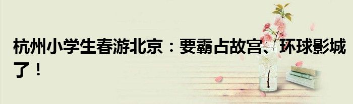 杭州小学生春游北京：要霸占故宫、环球影城了！