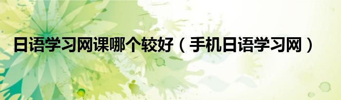 日语学习网课哪个较好(手机日语学习网)