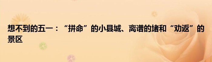 想不到的五一:“拼命”的小县城、离谱的堵和“劝返”的景区