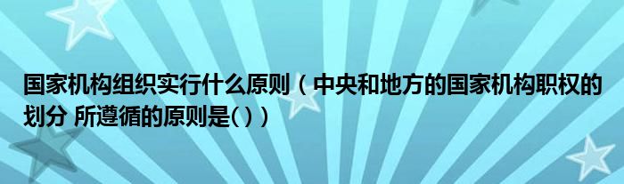 国家机构组织实行什么原则(中央和地方的国家机构职权的划分 所遵循的原则是( ))