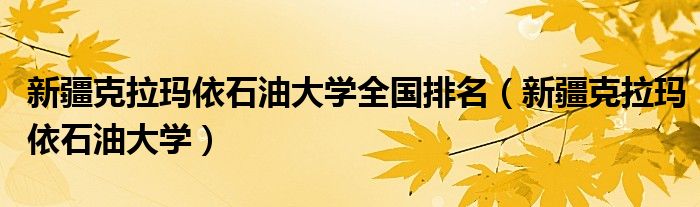 新疆克拉玛依石油大学全国排名(新疆克拉玛依石油大学)