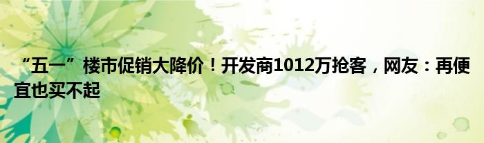 “五一”楼市促销大降价!开发商1012万抢客,网友:再便宜也买不起