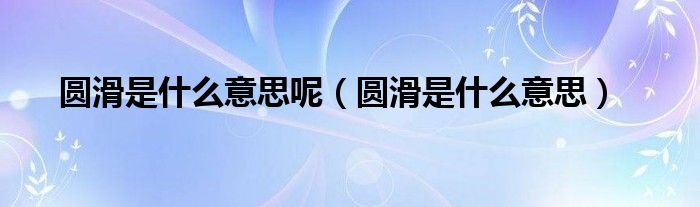 圆滑是什么意思呢(圆滑是什么意思)