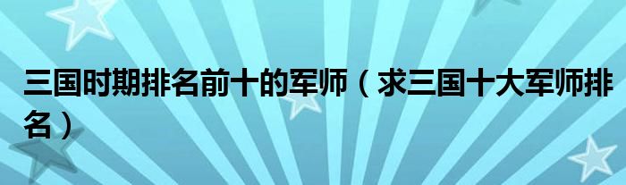 三国时期排名前十的军师(求三国十大军师排名)