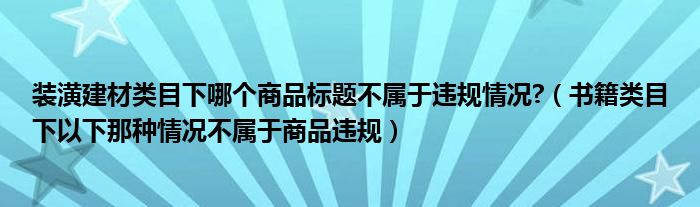 装潢建材类目下哪个商品标题不属于违规情况?(书籍类目下以下那种情况不属于商品违规)