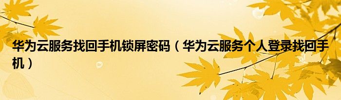 华为云服务找回手机锁屏密码(华为云服务个人登录找回手机)