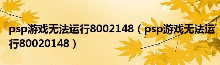 psp游戏无法运行8002148(psp游戏无法运行80020148)