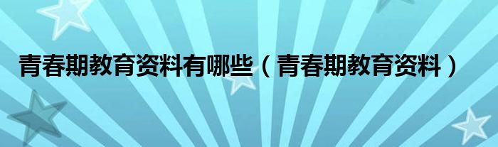 青春期教育资料有哪些(青春期教育资料)