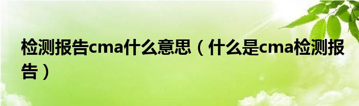 检测报告cma什么意思(什么是cma检测报告)
