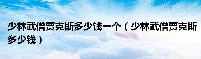 少林武僧贾克斯多少钱一个(少林武僧贾克斯多少钱)