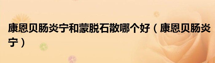 康恩贝肠炎宁和蒙脱石散哪个好(康恩贝肠炎宁)