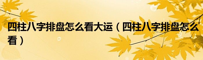 四柱八字排盘怎么看大运(四柱八字排盘怎么看)