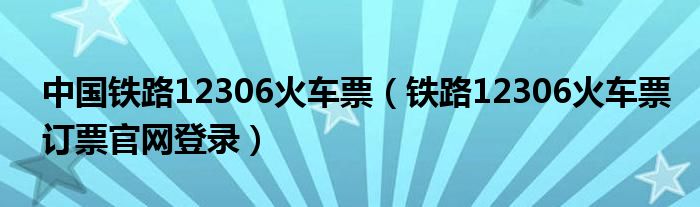 中国铁路12306火车票(铁路12306火车票订票官网登录)