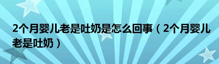 2个月婴儿老是吐奶是怎么回事(2个月婴儿老是吐奶)