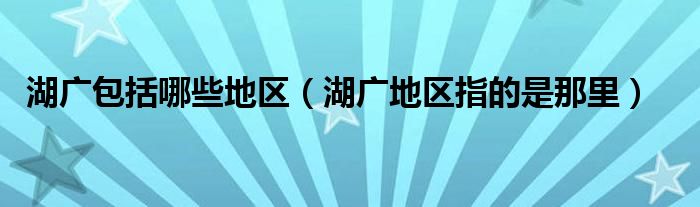 湖广包括哪些地区(湖广地区指的是那里)