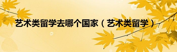 艺术类留学去哪个国家(艺术类留学)