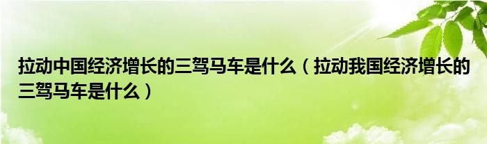 拉动中国经济增长的三驾马车是什么(拉动我国经济增长的三驾马车是什么)