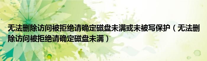 无法删除访问被拒绝请确定磁盘未满或未被写保护(无法删除访问被拒绝请确定磁盘未满)