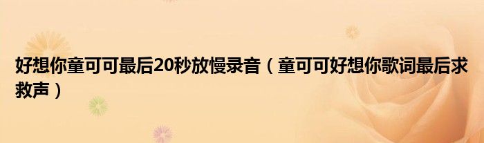 好想你童可可最后20秒放慢录音(童可可好想你歌词最后求救声)