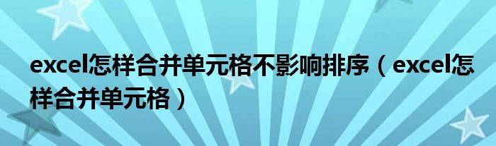 excel怎样合并单元格不影响排序(excel怎样合并单元格)