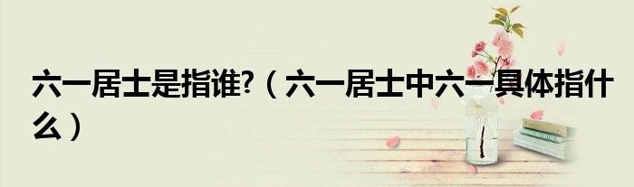 六一居士是指谁?(六一居士中六一具体指什么)