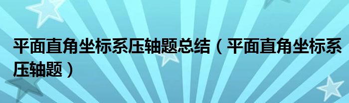 平面直角坐标系压轴题总结(平面直角坐标系压轴题)