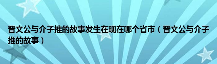 晋文公与介子推的故事发生在现在哪个省市(晋文公与介子推的故事)