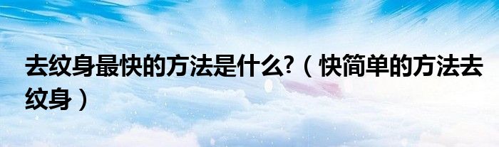 去纹身最快的方法是什么?(快简单的方法去纹身)