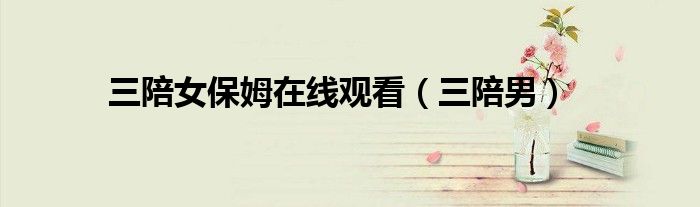 三陪女保姆在线观看(三陪男)