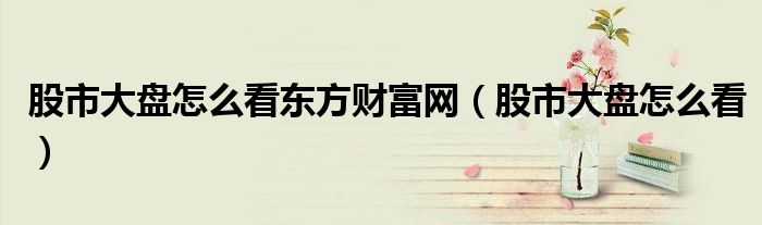 股市大盘怎么看东方财富网(股市大盘怎么看)