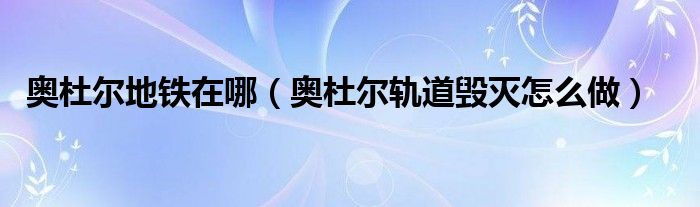 奥杜尔地铁在哪(奥杜尔轨道毁灭怎么做)