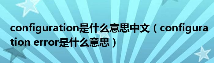 configuration是什么意思中文(configuration error是什么意思)
