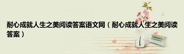 耐心成就人生之美阅读答案语文网(耐心成就人生之美阅读答案)