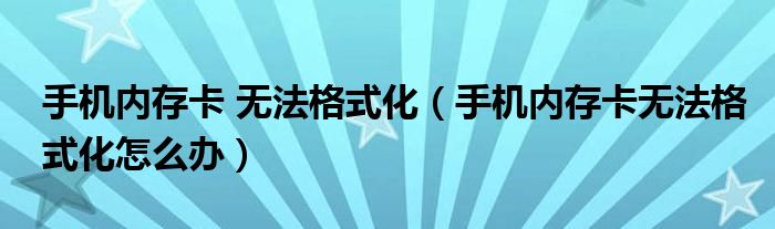 手机内存卡 无法格式化(手机内存卡无法格式化怎么办)