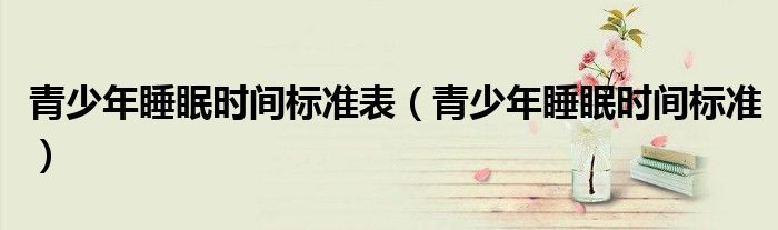 青少年睡眠时间标准表(青少年睡眠时间标准)