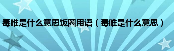 毒唯是什么意思饭圈用语(毒唯是什么意思)