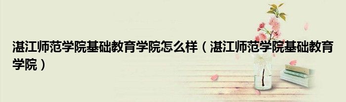 湛江师范学院基础教育学院怎么样(湛江师范学院基础教育学院)
