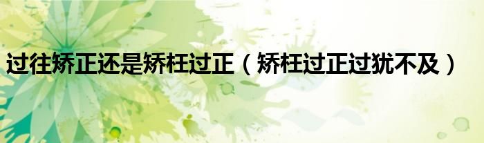 过往矫正还是矫枉过正(矫枉过正过犹不及)