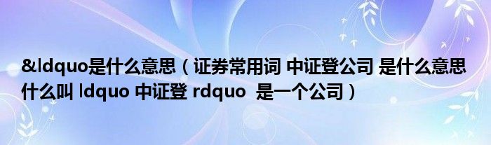 &ldquo是什么意思(证券常用词 中证登公司 是什么意思 什么叫 ldquo 中证登 rdquo 是一个公司)