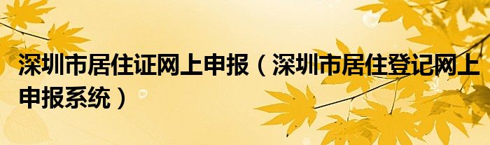 深圳市居住证网上申报(深圳市居住登记网上申报系统)