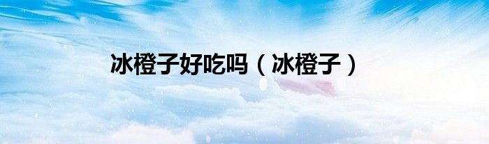 冰橙子好吃吗（冰橙子）