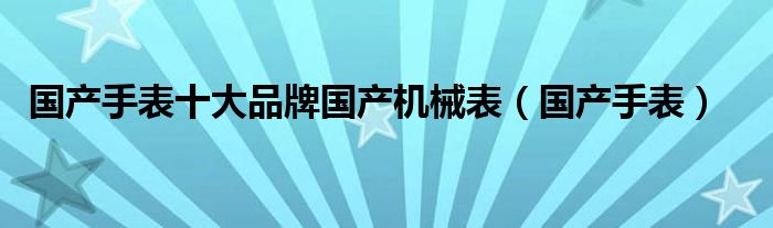 国产手表十大品牌国产机械表(国产手表)