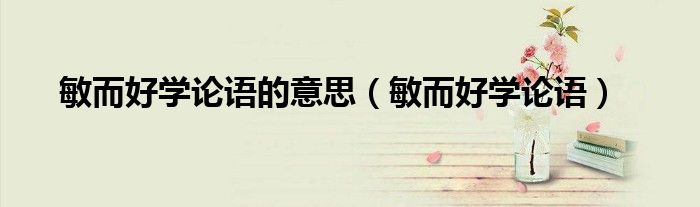 敏而好学论语的意思(敏而好学论语)